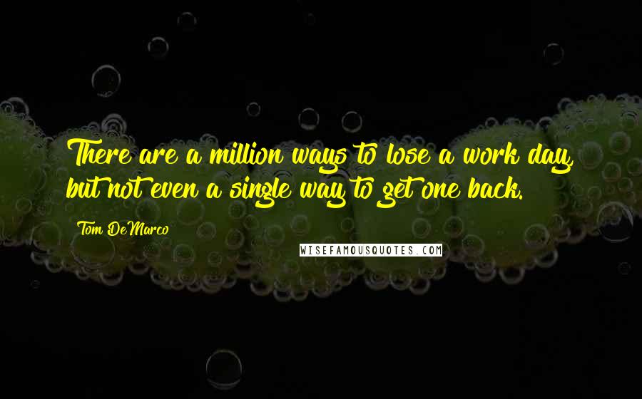 Tom DeMarco Quotes: There are a million ways to lose a work day, but not even a single way to get one back.