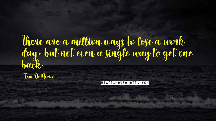 Tom DeMarco Quotes: There are a million ways to lose a work day, but not even a single way to get one back.