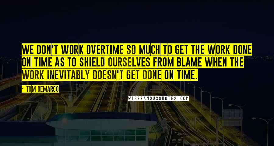 Tom DeMarco Quotes: we don't work overtime so much to get the work done on time as to shield ourselves from blame when the work inevitably doesn't get done on time.