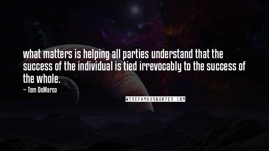 Tom DeMarco Quotes: what matters is helping all parties understand that the success of the individual is tied irrevocably to the success of the whole.