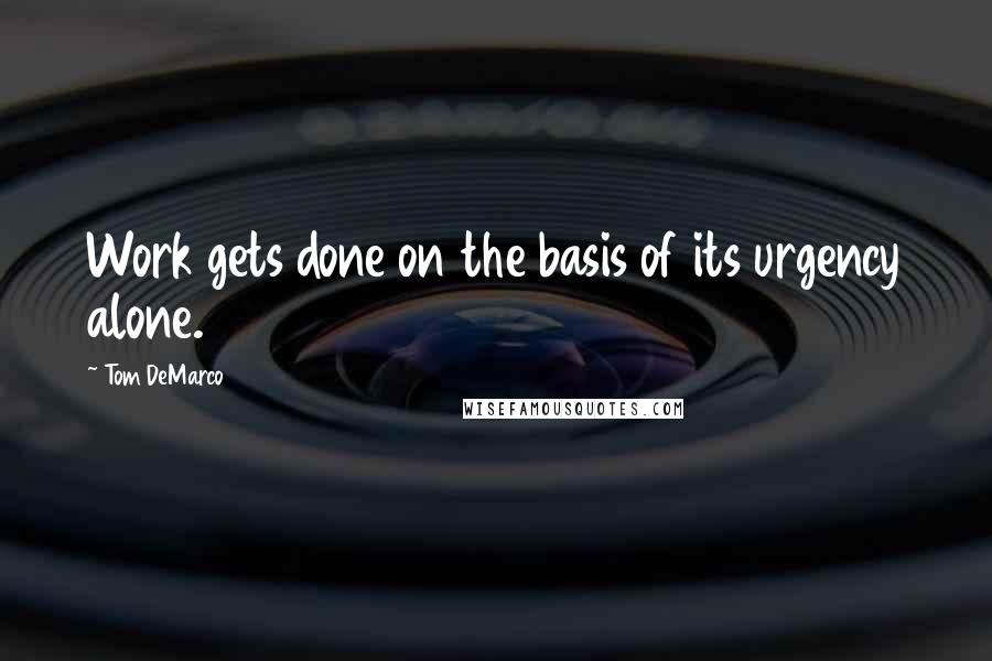 Tom DeMarco Quotes: Work gets done on the basis of its urgency alone.