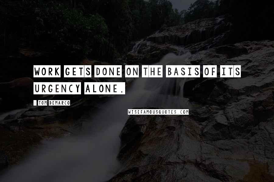 Tom DeMarco Quotes: Work gets done on the basis of its urgency alone.