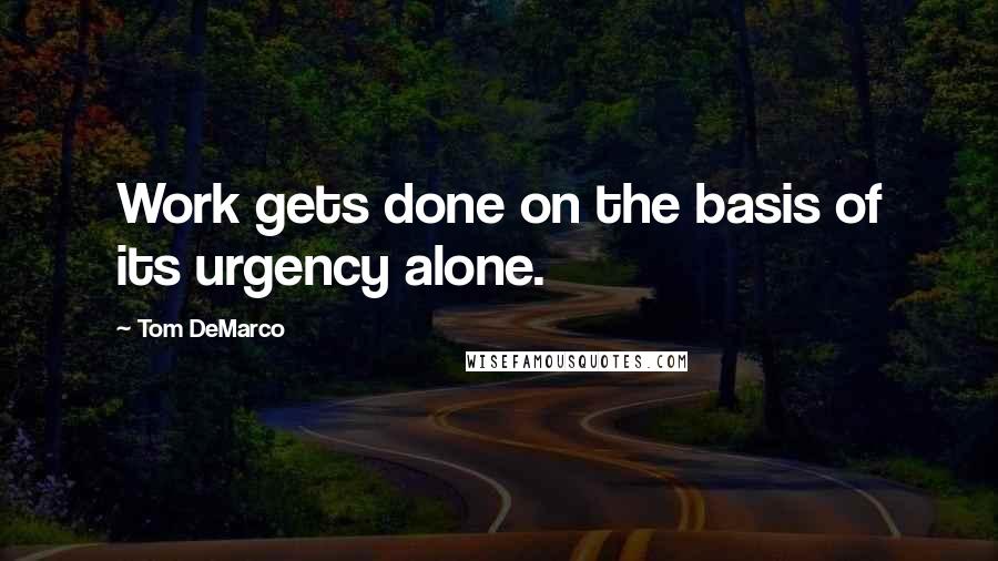 Tom DeMarco Quotes: Work gets done on the basis of its urgency alone.