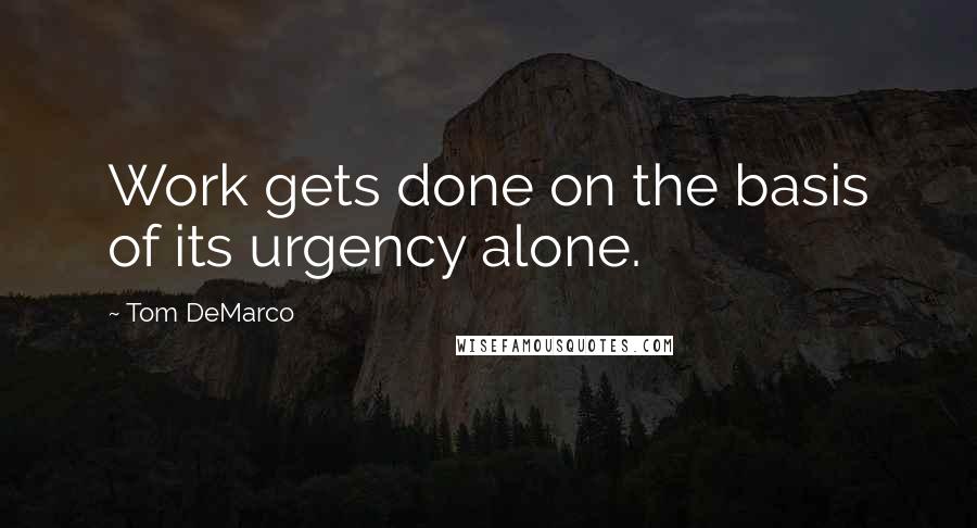 Tom DeMarco Quotes: Work gets done on the basis of its urgency alone.