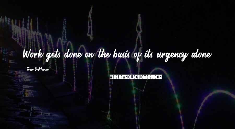 Tom DeMarco Quotes: Work gets done on the basis of its urgency alone.