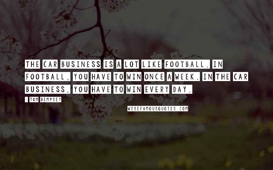 Tom Dempsey Quotes: The car business is a lot like football. In football, you have to win once a week. In the car business, you have to win every day.