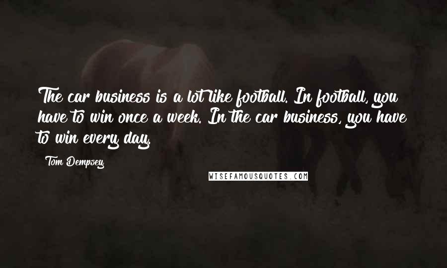 Tom Dempsey Quotes: The car business is a lot like football. In football, you have to win once a week. In the car business, you have to win every day.