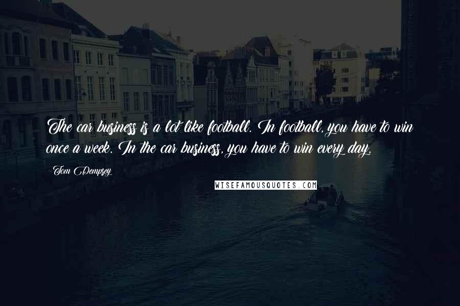 Tom Dempsey Quotes: The car business is a lot like football. In football, you have to win once a week. In the car business, you have to win every day.