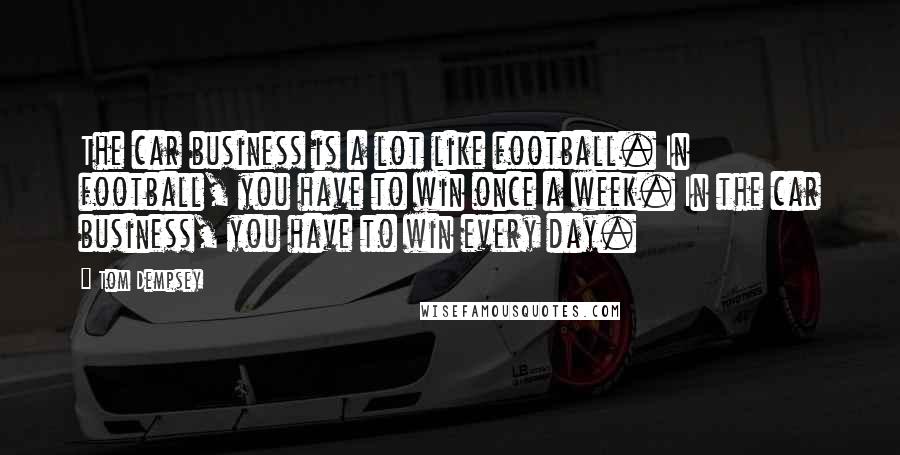 Tom Dempsey Quotes: The car business is a lot like football. In football, you have to win once a week. In the car business, you have to win every day.