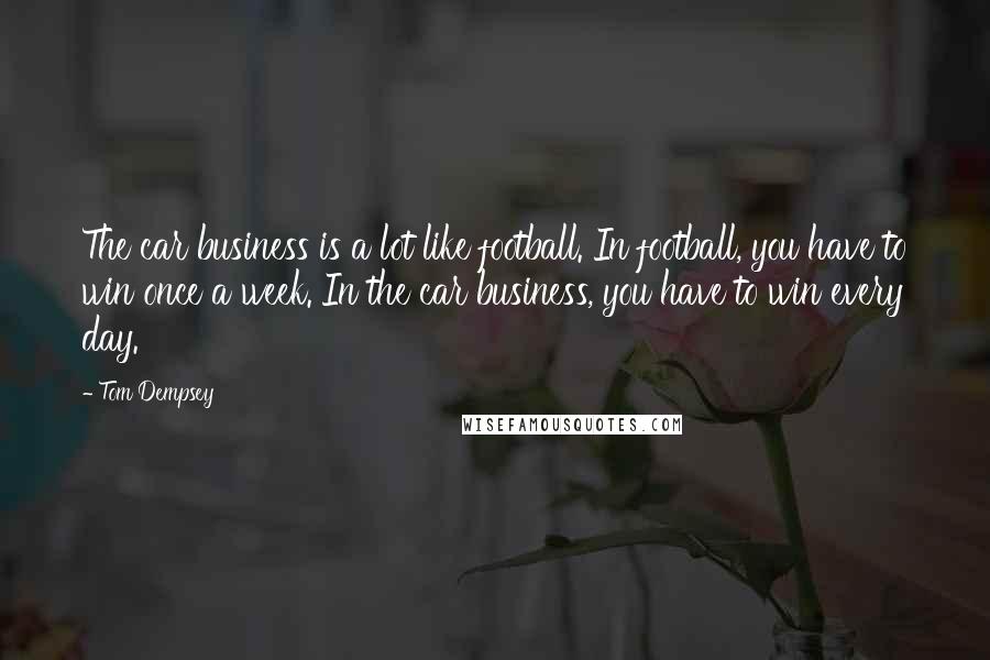 Tom Dempsey Quotes: The car business is a lot like football. In football, you have to win once a week. In the car business, you have to win every day.