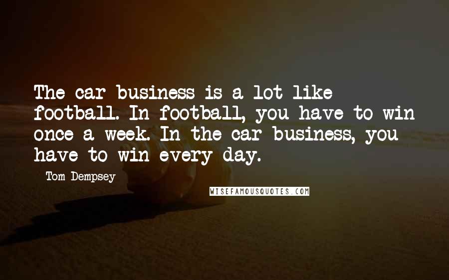 Tom Dempsey Quotes: The car business is a lot like football. In football, you have to win once a week. In the car business, you have to win every day.