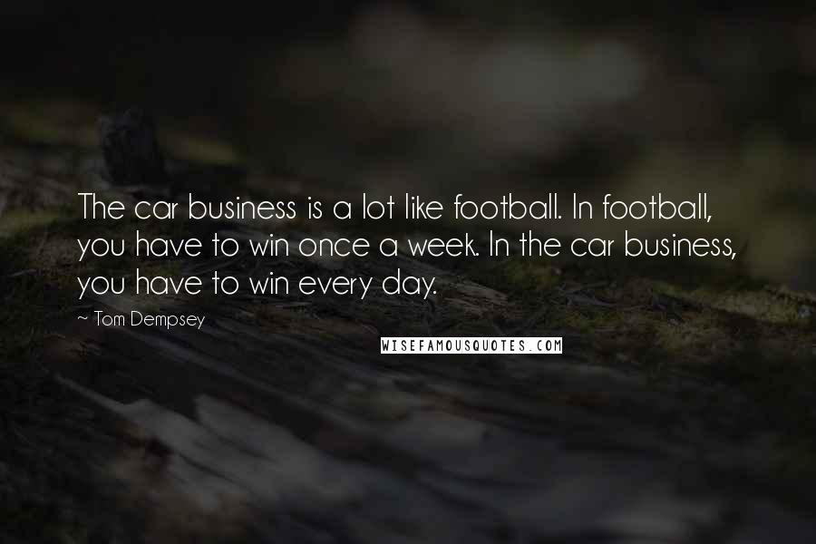 Tom Dempsey Quotes: The car business is a lot like football. In football, you have to win once a week. In the car business, you have to win every day.