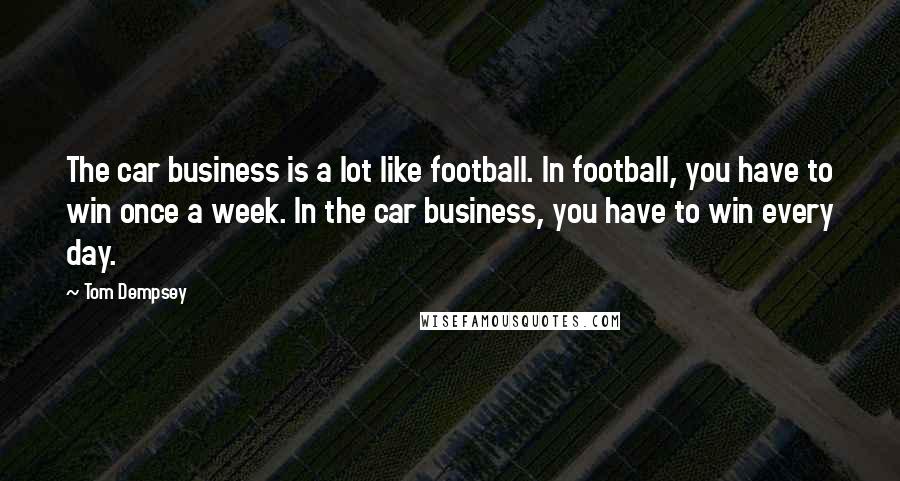 Tom Dempsey Quotes: The car business is a lot like football. In football, you have to win once a week. In the car business, you have to win every day.