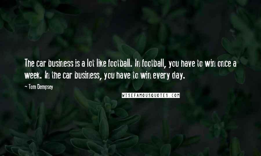 Tom Dempsey Quotes: The car business is a lot like football. In football, you have to win once a week. In the car business, you have to win every day.