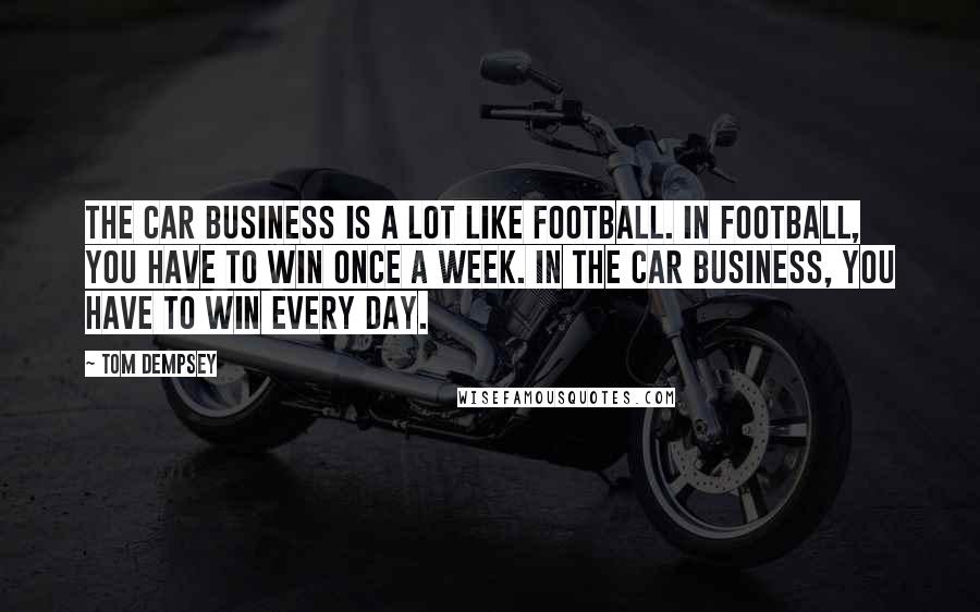 Tom Dempsey Quotes: The car business is a lot like football. In football, you have to win once a week. In the car business, you have to win every day.