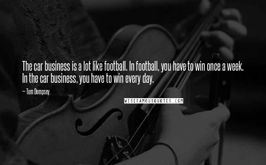 Tom Dempsey Quotes: The car business is a lot like football. In football, you have to win once a week. In the car business, you have to win every day.