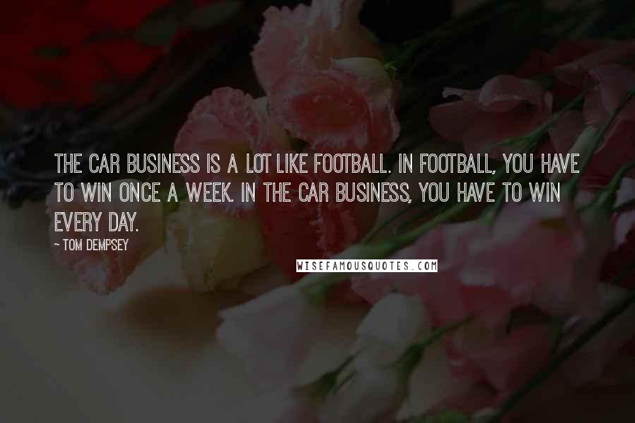 Tom Dempsey Quotes: The car business is a lot like football. In football, you have to win once a week. In the car business, you have to win every day.