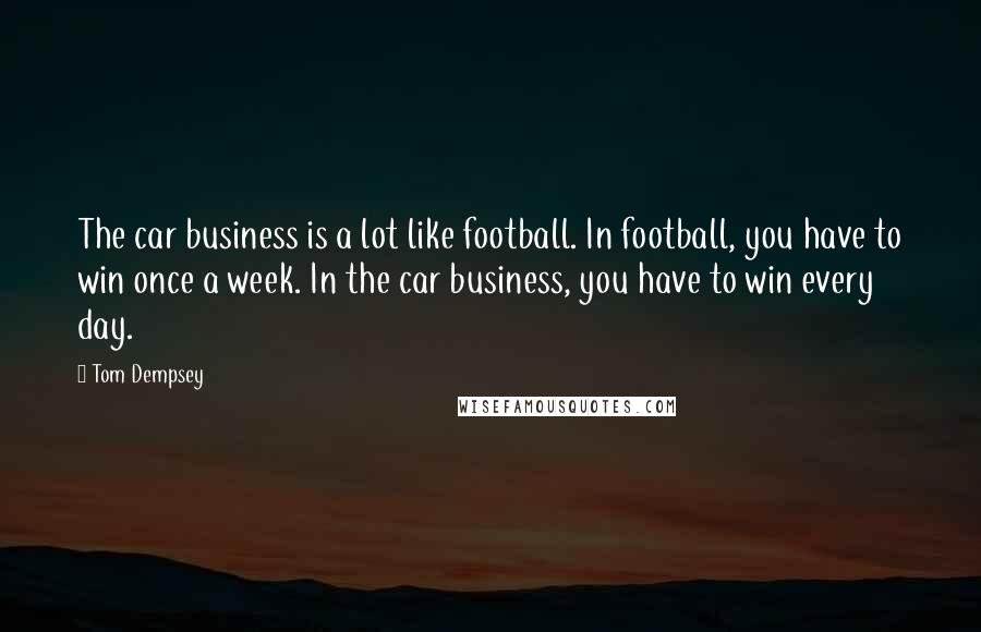 Tom Dempsey Quotes: The car business is a lot like football. In football, you have to win once a week. In the car business, you have to win every day.