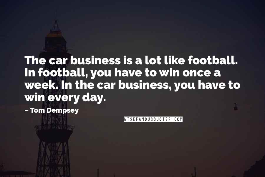 Tom Dempsey Quotes: The car business is a lot like football. In football, you have to win once a week. In the car business, you have to win every day.