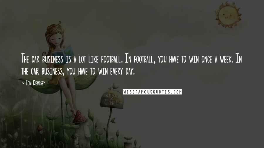 Tom Dempsey Quotes: The car business is a lot like football. In football, you have to win once a week. In the car business, you have to win every day.