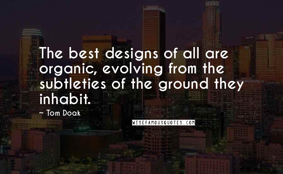 Tom Doak Quotes: The best designs of all are organic, evolving from the subtleties of the ground they inhabit.