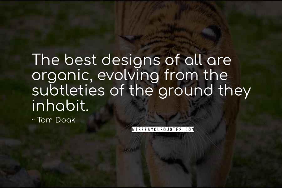 Tom Doak Quotes: The best designs of all are organic, evolving from the subtleties of the ground they inhabit.