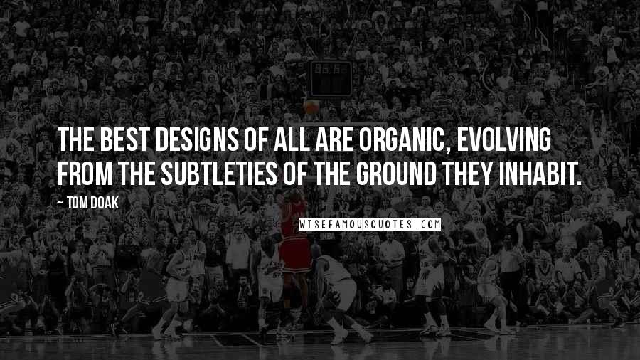 Tom Doak Quotes: The best designs of all are organic, evolving from the subtleties of the ground they inhabit.