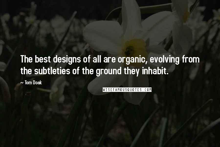 Tom Doak Quotes: The best designs of all are organic, evolving from the subtleties of the ground they inhabit.