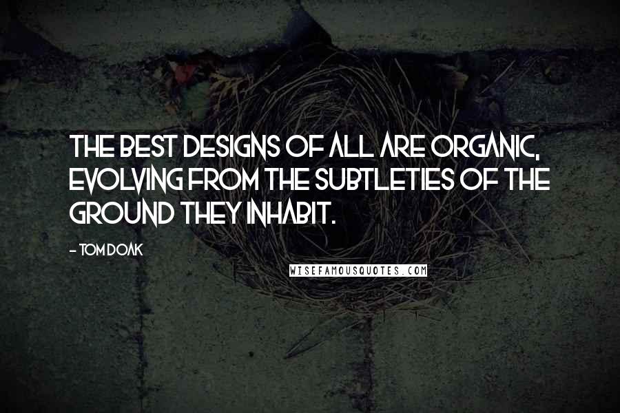 Tom Doak Quotes: The best designs of all are organic, evolving from the subtleties of the ground they inhabit.