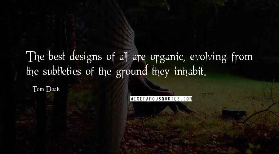 Tom Doak Quotes: The best designs of all are organic, evolving from the subtleties of the ground they inhabit.