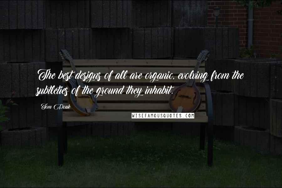 Tom Doak Quotes: The best designs of all are organic, evolving from the subtleties of the ground they inhabit.