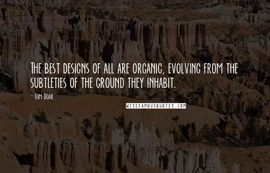 Tom Doak Quotes: The best designs of all are organic, evolving from the subtleties of the ground they inhabit.