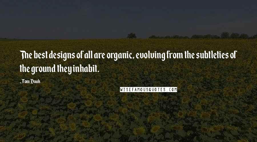 Tom Doak Quotes: The best designs of all are organic, evolving from the subtleties of the ground they inhabit.