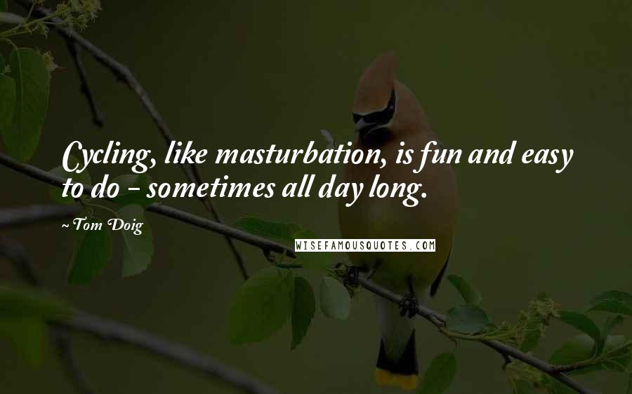Tom Doig Quotes: Cycling, like masturbation, is fun and easy to do - sometimes all day long.