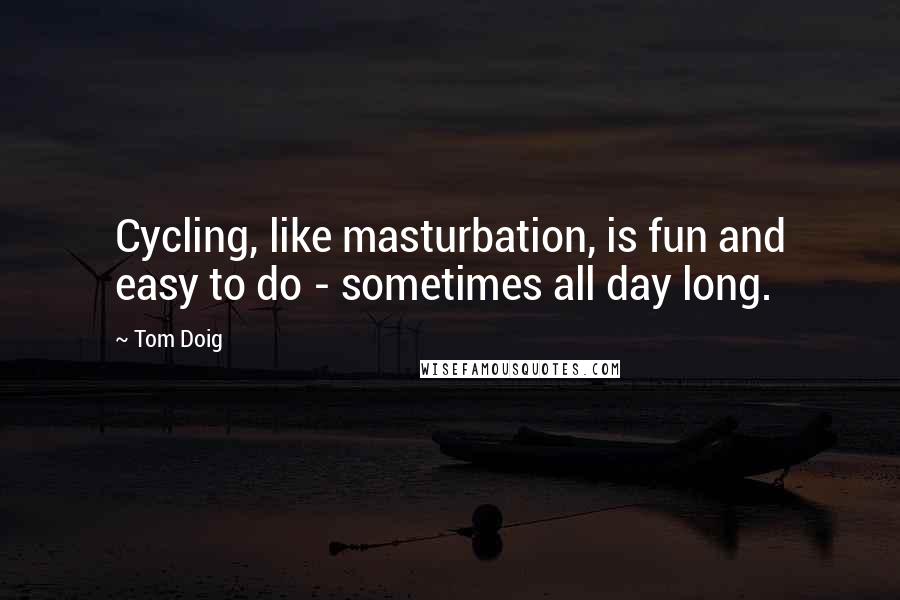 Tom Doig Quotes: Cycling, like masturbation, is fun and easy to do - sometimes all day long.