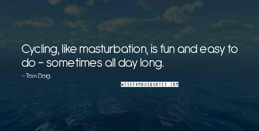 Tom Doig Quotes: Cycling, like masturbation, is fun and easy to do - sometimes all day long.