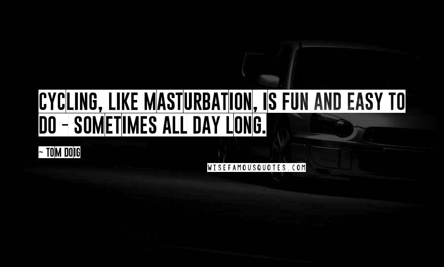 Tom Doig Quotes: Cycling, like masturbation, is fun and easy to do - sometimes all day long.