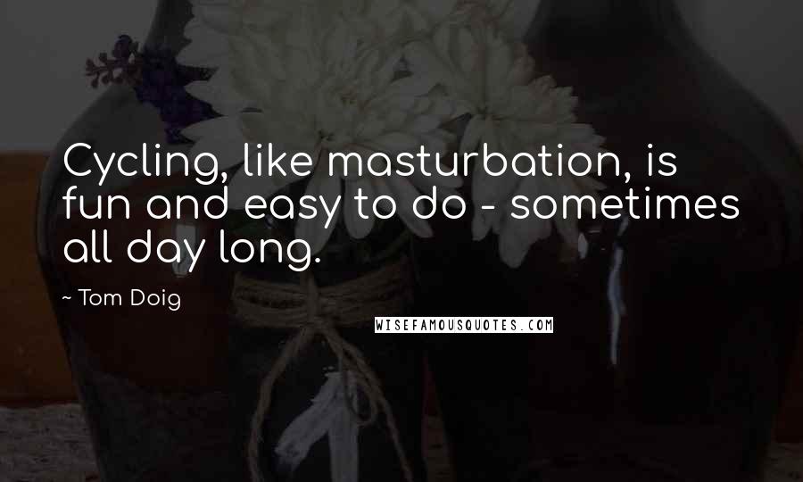 Tom Doig Quotes: Cycling, like masturbation, is fun and easy to do - sometimes all day long.