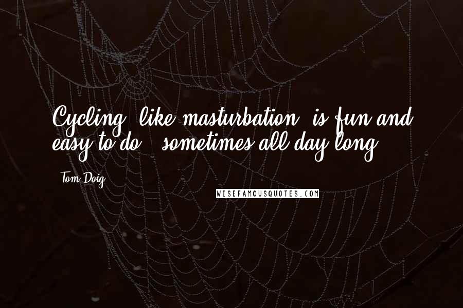 Tom Doig Quotes: Cycling, like masturbation, is fun and easy to do - sometimes all day long.