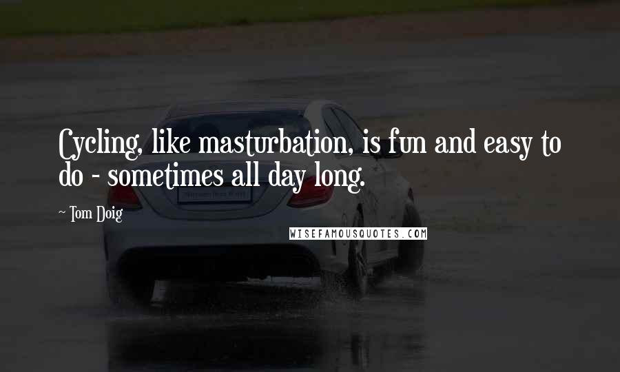 Tom Doig Quotes: Cycling, like masturbation, is fun and easy to do - sometimes all day long.