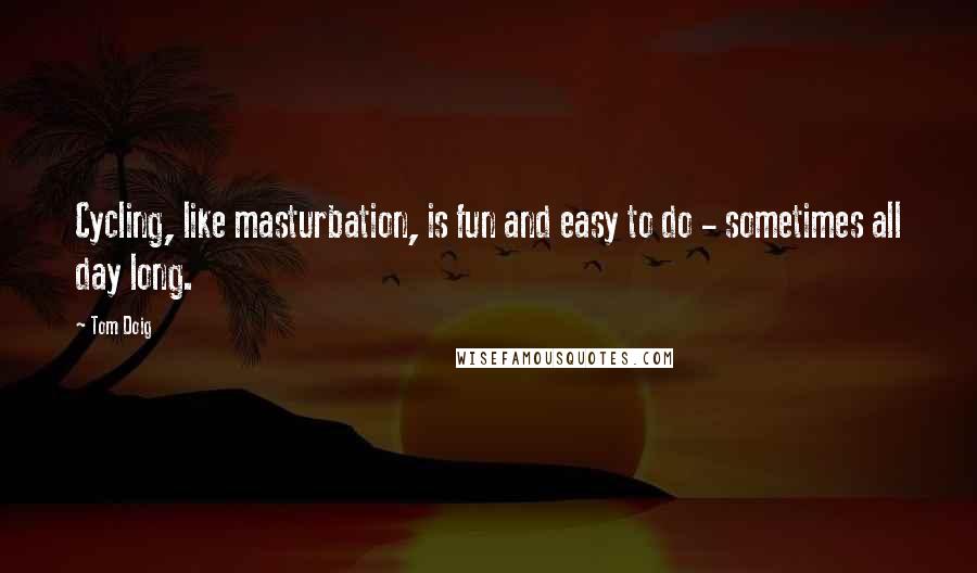 Tom Doig Quotes: Cycling, like masturbation, is fun and easy to do - sometimes all day long.
