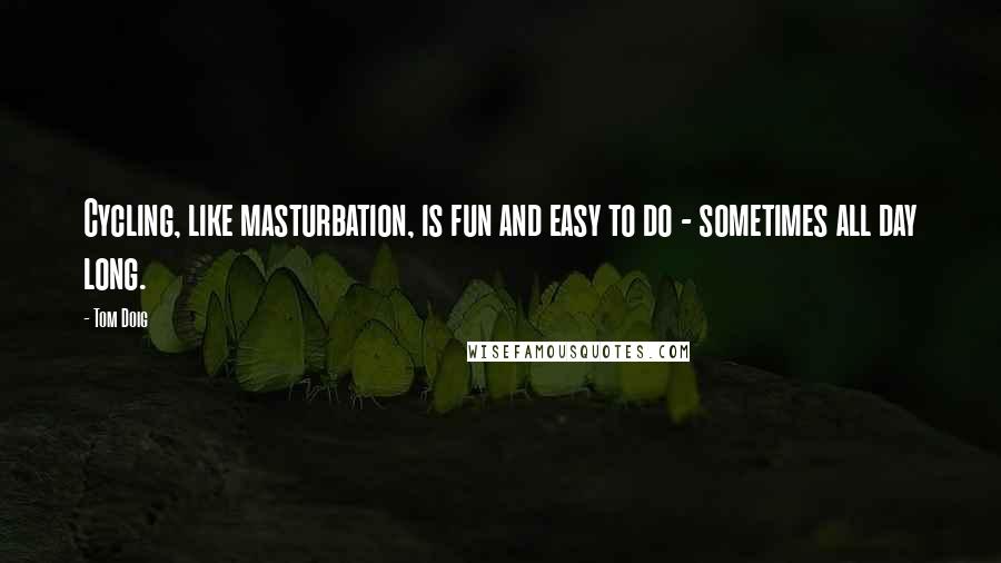 Tom Doig Quotes: Cycling, like masturbation, is fun and easy to do - sometimes all day long.