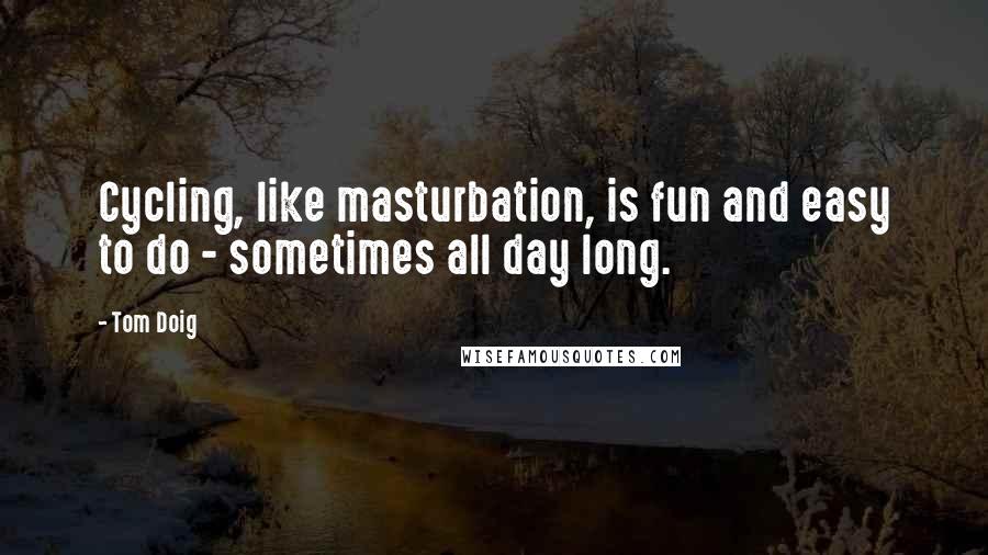 Tom Doig Quotes: Cycling, like masturbation, is fun and easy to do - sometimes all day long.