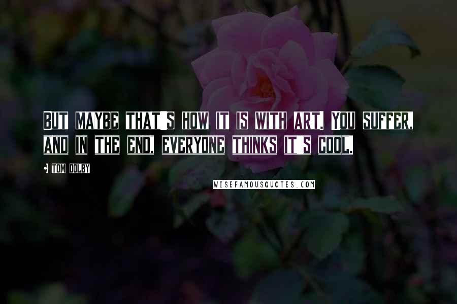 Tom Dolby Quotes: But maybe that's how it is with art. You suffer, and in the end, everyone thinks it's cool.