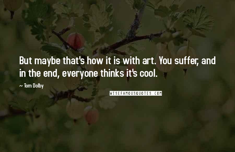 Tom Dolby Quotes: But maybe that's how it is with art. You suffer, and in the end, everyone thinks it's cool.