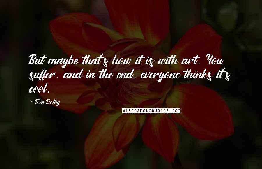 Tom Dolby Quotes: But maybe that's how it is with art. You suffer, and in the end, everyone thinks it's cool.