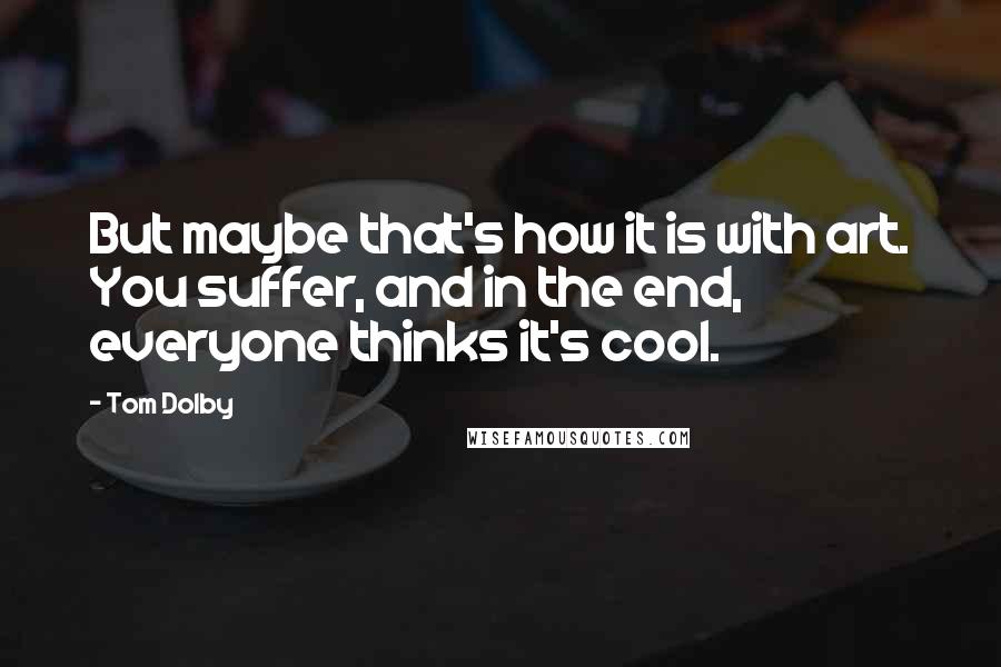 Tom Dolby Quotes: But maybe that's how it is with art. You suffer, and in the end, everyone thinks it's cool.