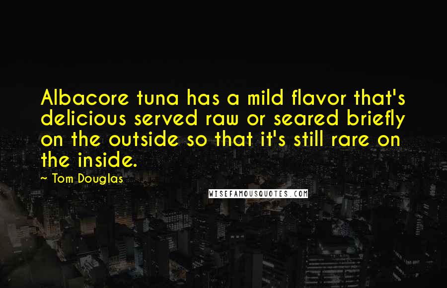 Tom Douglas Quotes: Albacore tuna has a mild flavor that's delicious served raw or seared briefly on the outside so that it's still rare on the inside.