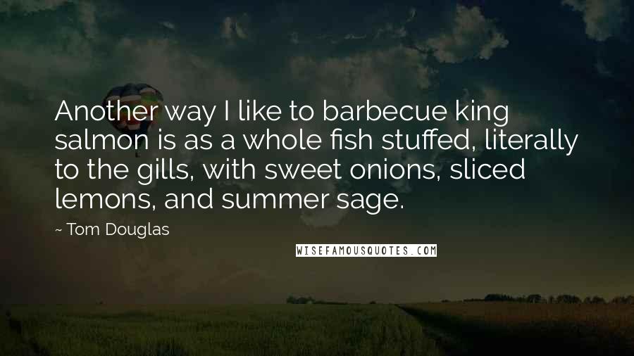 Tom Douglas Quotes: Another way I like to barbecue king salmon is as a whole fish stuffed, literally to the gills, with sweet onions, sliced lemons, and summer sage.