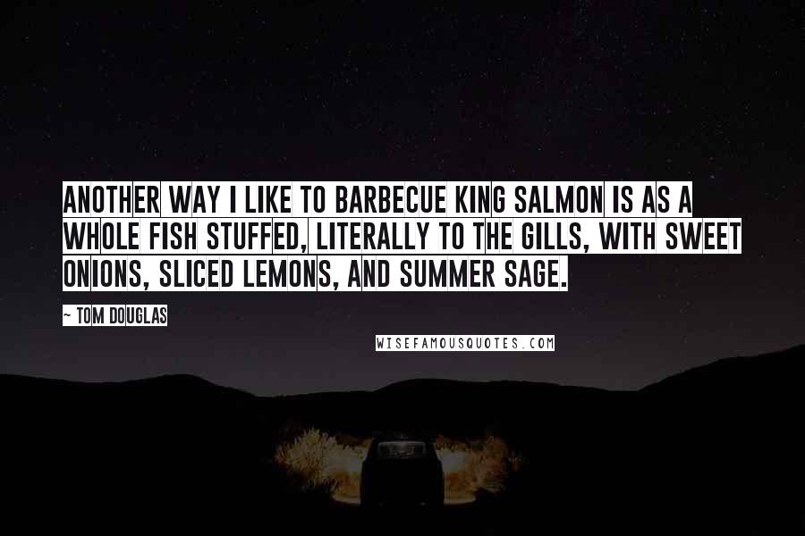 Tom Douglas Quotes: Another way I like to barbecue king salmon is as a whole fish stuffed, literally to the gills, with sweet onions, sliced lemons, and summer sage.